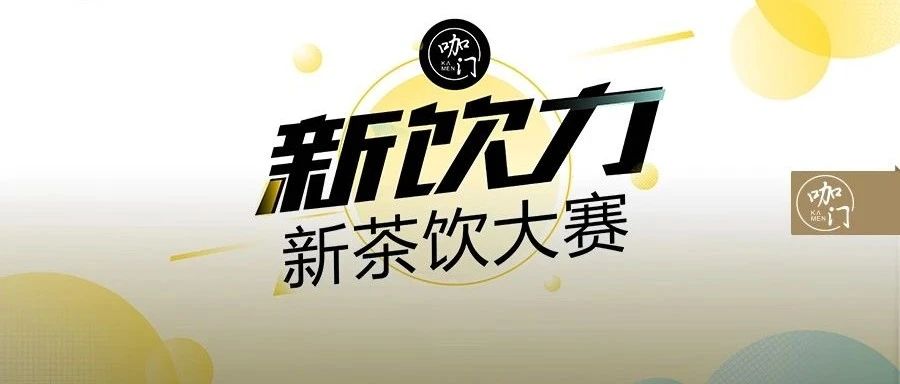 重磅 | 新飲力·新茶飲大賽全新開啟！來做咖門“飲力合伙人”吧